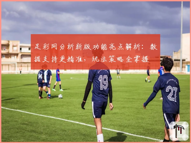 足彩网分析新版功能亮点解析：数据支持更精准，玩法策略全掌握