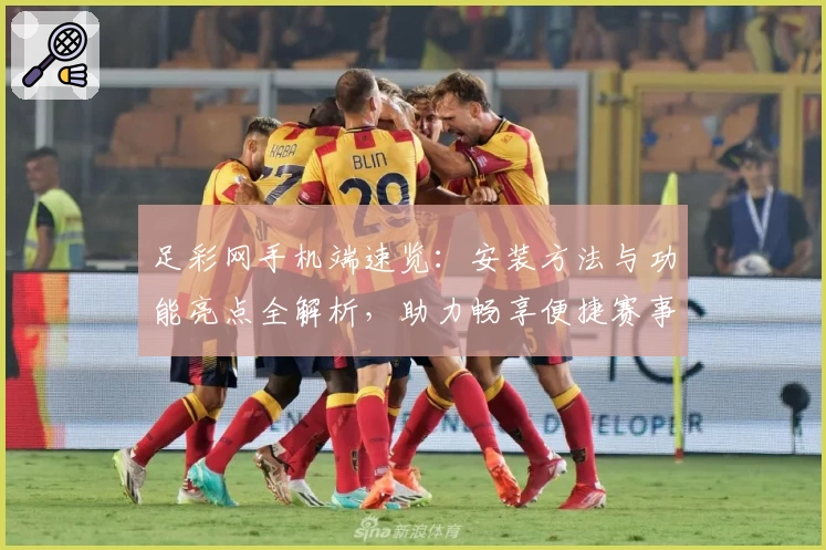 足彩网手机端速览：安装方法与功能亮点全解析，助力畅享便捷赛事资讯