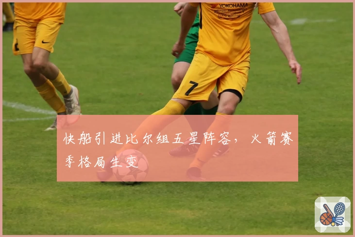 快船引进比尔组五星阵容，火箭赛季格局生变