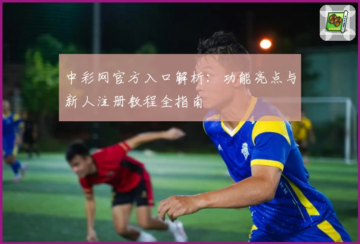 中彩网官方入口解析：功能亮点与新人注册教程全指南