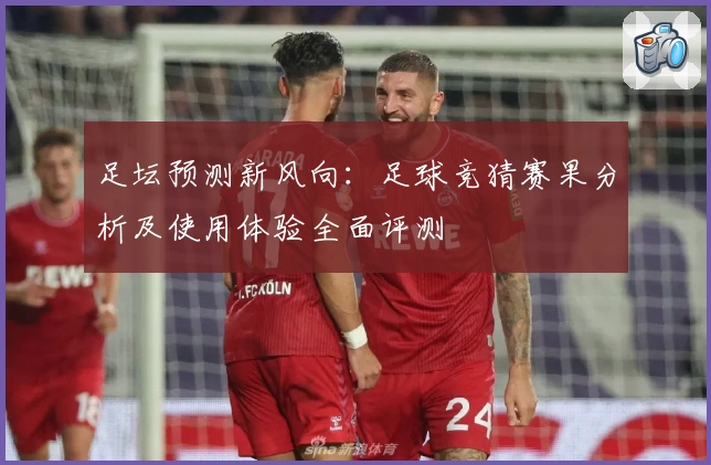 足坛预测新风向：足球竞猜赛果分析及使用体验全面评测