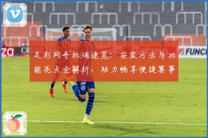 足彩网手机端速览：安装方法与功能亮点全解析，助力畅享便捷赛事资讯