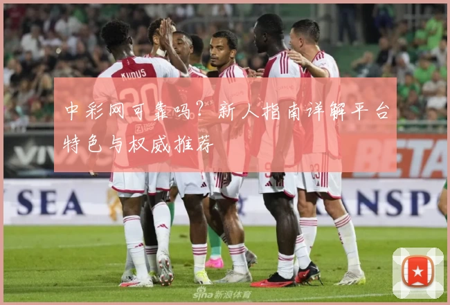 中彩网可靠吗？新人指南详解平台特色与权威推荐