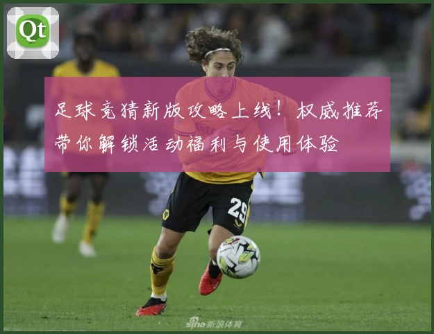 足球竞猜新版攻略上线！权威推荐带你解锁活动福利与使用体验