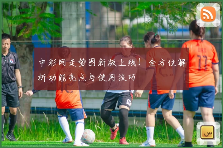 中彩网走势图新版上线！全方位解析功能亮点与使用技巧