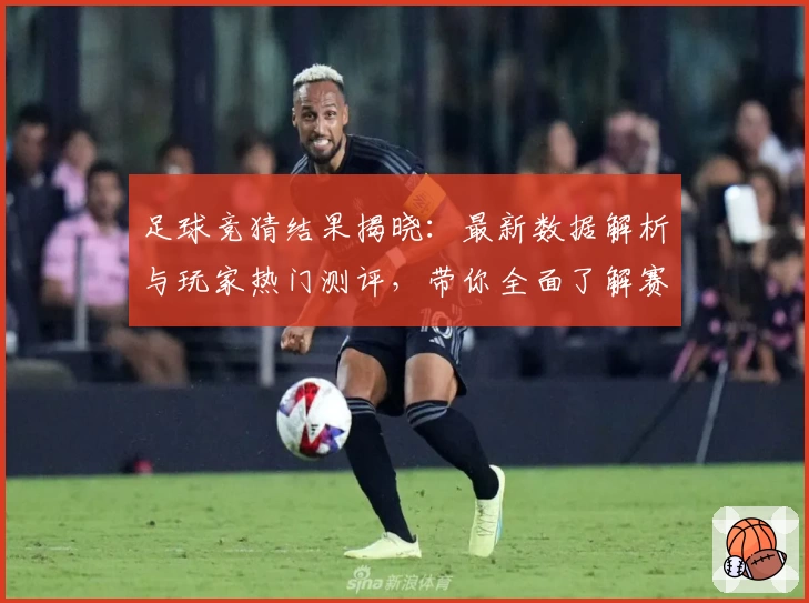 足球竞猜结果揭晓：最新数据解析与玩家热门测评，带你全面了解赛果与趋势