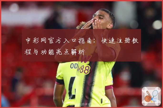 中彩网官方入口指南:快速注册教程与功能亮点解析