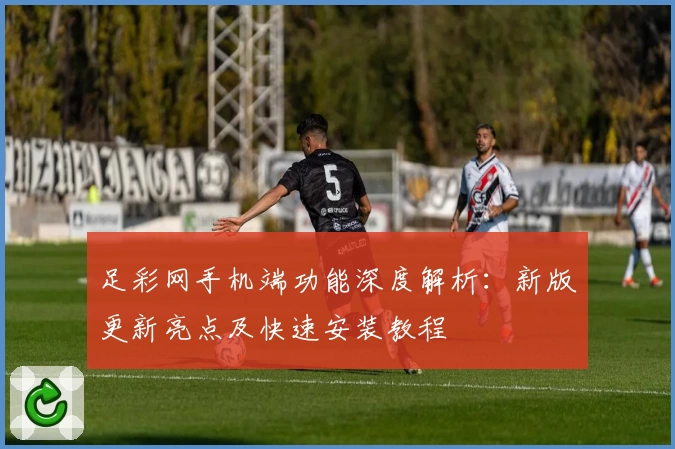 足彩网手机端功能深度解析：新版更新亮点及快速安装教程