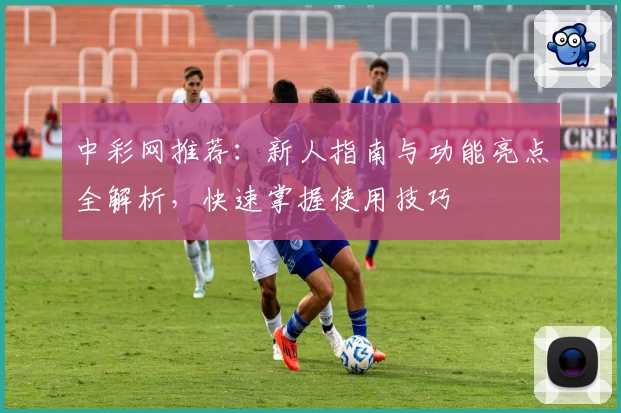 中彩网推荐:新人指南与功能亮点全解析,快速掌握使用技巧