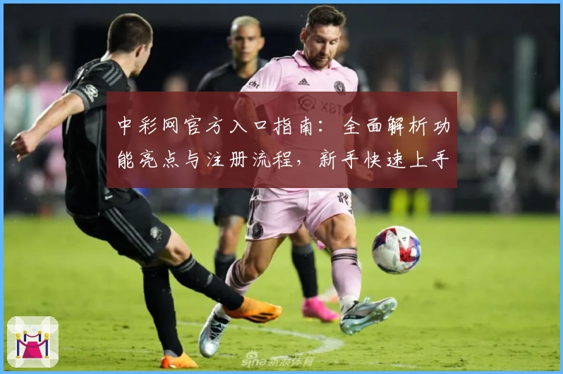 中彩网官方入口指南：全面解析功能亮点与注册流程，新手快速上手必看