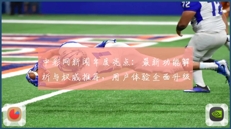 中彩网新闻年度亮点：最新功能解析与权威推荐，用户体验全面升级
