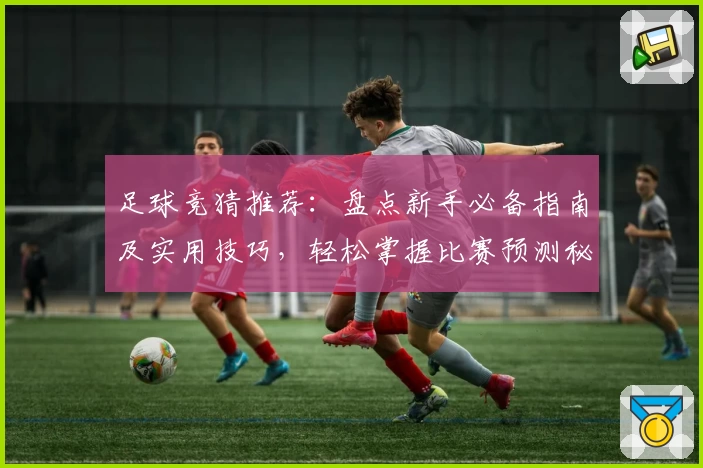 足球竞猜推荐：盘点新手必备指南及实用技巧，轻松掌握比赛预测秘诀！