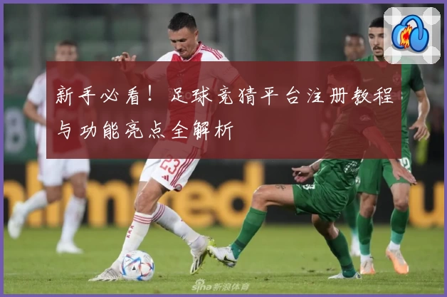 新手必看!足球竞猜平台注册教程与功能亮点全解析