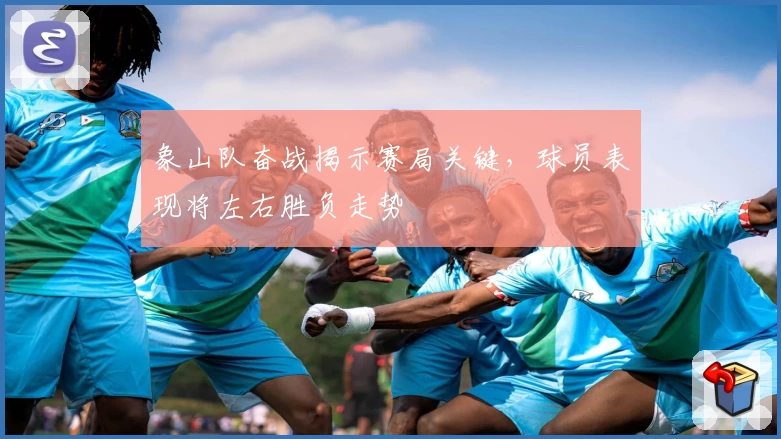 象山队奋战揭示赛局关键，球员表现将左右胜负走势