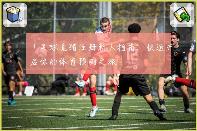 「足球竞猜注册新人指南：快速开启你的体育预测之旅」