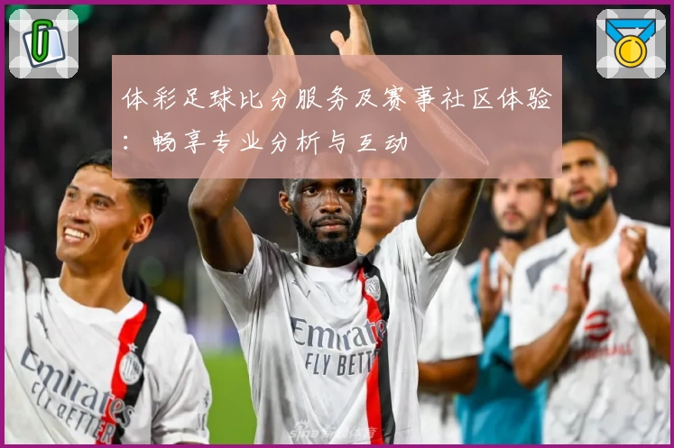 体彩足球比分服务及赛事社区体验：畅享专业分析与互动